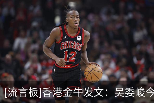 [流言板]香港金牛发文：吴委峻今日三篮拿到全队最高的9分